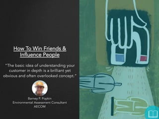 How To Win Friends &
Influence People
“The basic idea of understanding your
customer in depth is a brilliant yet
obvious and often overlooked concept.”

Barney P. Popkin
Environmental Assessment Consultant
AECOM

 