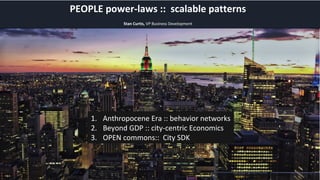 PEOPLE power-laws :: scalable patterns
Stan Curtis, VP Business Development
1. Anthropocene Era :: behavior networks
2. Beyond GDP :: city-centric Economics
3. OPEN commons:: City SDK
 