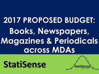 StatiSense
2017 PROPOSED BUDGET:
Books, Newspapers,
Magazines & Periodicals
across MDAs
 