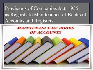 Provisions of Companies Act, 1956
as Regards to Maintenance of Books of
Accounts and Registers
 