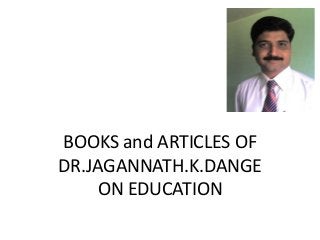 BOOKS and ARTICLES OF
DR.JAGANNATH.K.DANGE
ON EDUCATION
 