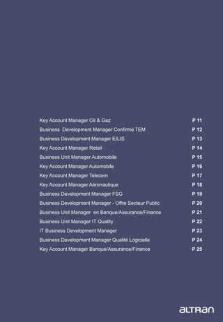 10
Key Account Manager Oil & Gaz P 11
Business Development Manager Confirmé TEM P 12
Business Development Manager EILIS P 13
Key Account Manager Retail P 14
Business Unit Manager Automobile P 15
Key Account Manager Automobile P 16
Key Account Manager Telecom P 17
Key Account Manager Aéronautique P 18
Business Development Manager FSG P 19
Business Development Manager - Offre Secteur Public P 20
Business Unit Manager en Banque/Assurance/Finance P 21
Business Unit Manager IT Quality P 22
IT Business Development Manager P 23
Business Development Manager Qualité Logicielle P 24
Key Account Manager Banque/Assurance/Finance P 25
 