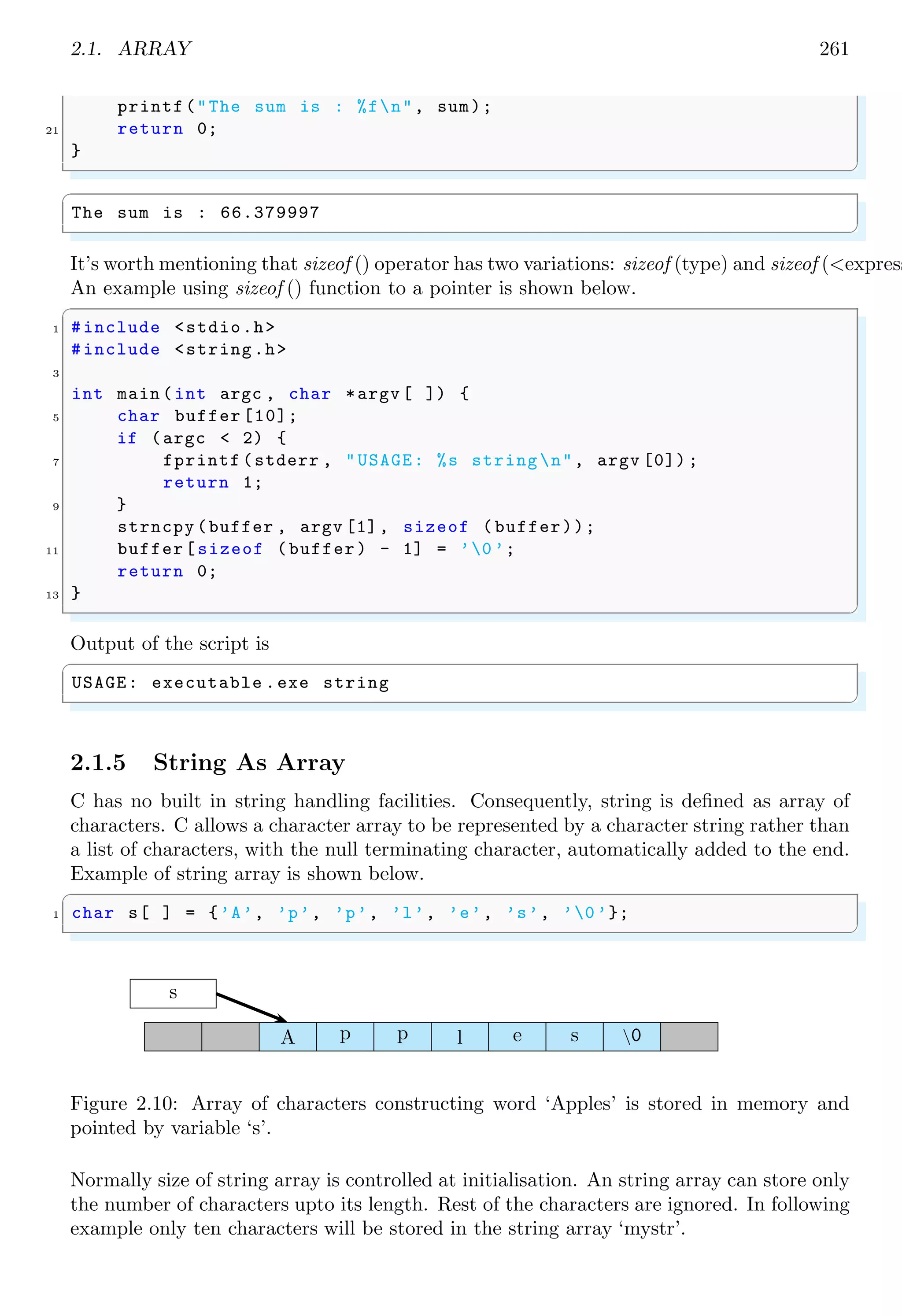 2.1. ARRAY 247
29 {5, 6}
}
31 },
{// time
33 {
{4, 1},
35 {7, 6}
},
37 {
{4, 4},
39 {9, 1}
}
41 }
};
43 int i, j, k, l;
printf("Elements of matrix a are n");
45 for (i = 0; i < 2; i++) {
for (j = 0; j < 2; j++) {
47 printf("Element a[%d][%d] is : %dn",
i+1, j+1, a[i][j]);
49 }
}
51 printf("Elements of matrix b are n");
for (i = 0; i < 2; i++) {
53 for (j = 0; j < 2; j++) {
for (k = 0; k < 2; k++) {
55 printf("Element b[%d][%d][%d] is : %dn",
i+1, j+1, k+1, b[i][j][k]);
57 }
}
59 }
printf("Elements of matrix c are n");
61 for (i = 0; i < 2; i++) {
for (j = 0; j < 2; j++) {
63 for (k = 0; k < 2; k++) {
for (l = 0; l < 2; l++) {
65 printf("Element c[%d][%d][%d][%d] is : %dn",
i+1, j+1, k+1, l+1, c[i][j][k][l]);
67 }
}
69 }
}
71 return 0;
}
✌
✆
It is an example of the two dimensional matrix in which total and average marks of each
student is calculated.
✞
#include <stdio.h>
2 #define STUDENT 3 // number of STUDENTS
#define SUBJECT 5 // number of SUBJECT
 