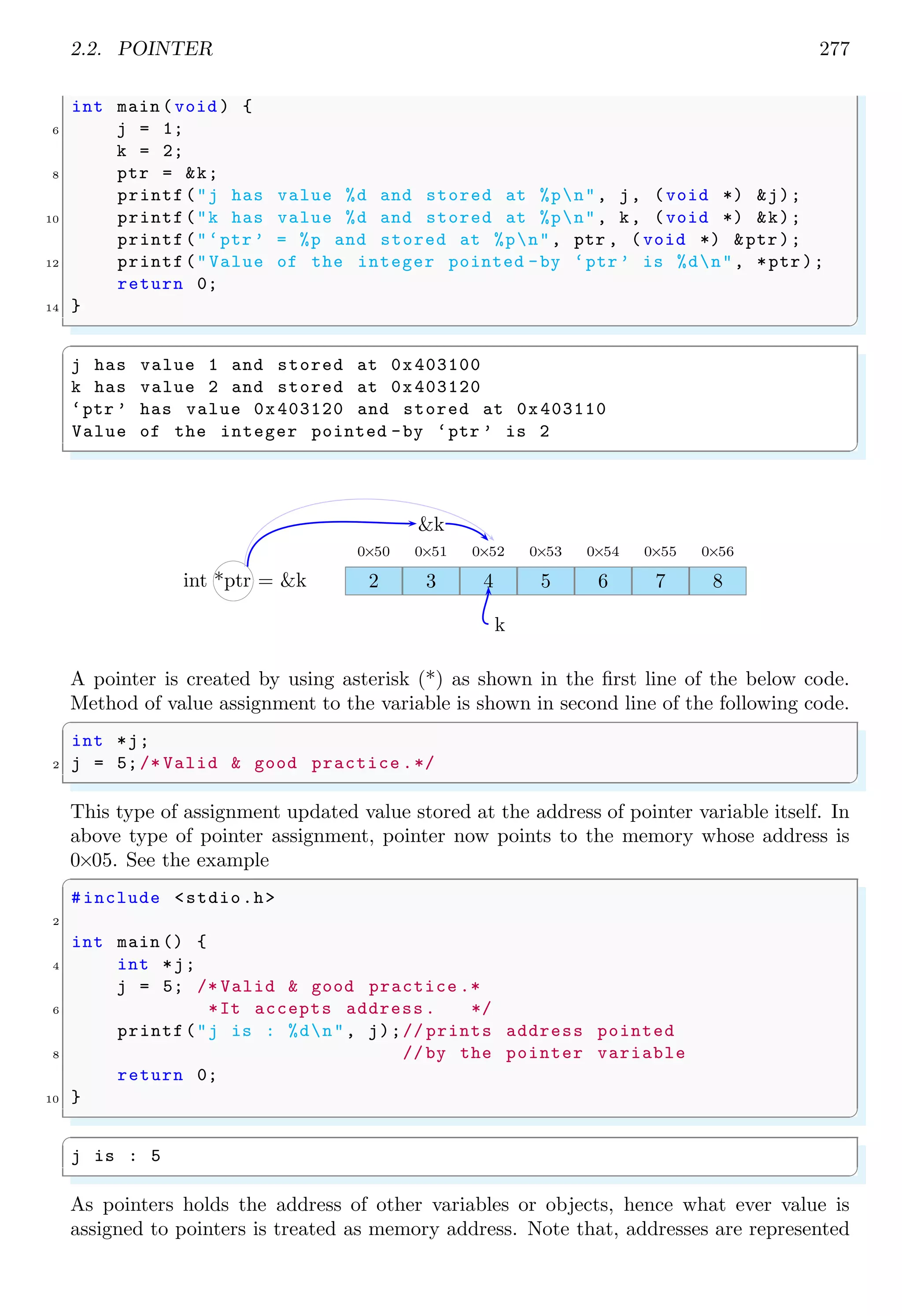2.1. ARRAY 263
✞
T.w.o. .l.i.n.e.s. .s.t.r.i.n.g...
✌
✆
When an array is assigned the characters to get the string, there must be a terminating
null character. Otherwise there shall be garbage output. For example following syntax
has no terminating null character. It is not in standard format.
✞
1 char a[10];
a[0]= ’a’;
3 a[1]= ’r’;
a[2]= ’u’;
✌
✆
This format should be like
✞
char a[10];
2 a[0]= ’a’;
a[1]= ’r’;
4 a[2]= ’u’;
a[3]= ’0’;
✌
✆
See following two examples, in which string is terminating without and with null character.
First example gives garbage output (see below).
✞
1 #include <stdio.h>
3 int main () {
char a[10];
5 a[0]= ’a’;
a[1]= ’r’;
7 a[2]= ’u’;
printf("%s",a);
9 return 0;
}
✌
✆
✞
<garbage output >
✌
✆
In this second example, string is terminated with null character. This example gives
output what we required.
✞
1 #include <stdio.h>
3 int main () {
char a[10];
5 a[0]= ’a’;
a[1]= ’r’;
7 a[2]= ’u’;
a[3]= ’0’;
9 printf("%s",a);
return 0;
11 }
✌
✆
 
