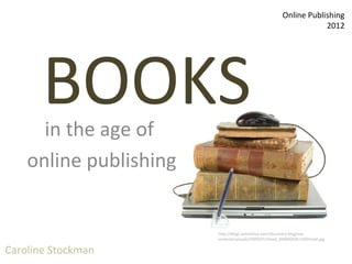 Caroline Stockman
                                                         Online Publishing
                                                                     2012




         BOOKS
       in the age of
     online publishing


                         http://blogs.semantico.com/discovery-blog/wp-
                         content/uploads/2009/07/iStock_000002035130XSmall.jpg

Caroline Stockman
 