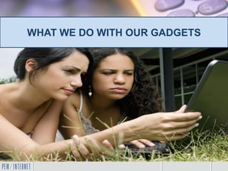 WHAT WE DO WITH OUR GADGETS
 