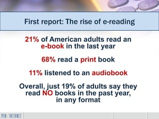 First report: The rise of e-reading

 21% of American adults read an
     e-book in the last year
      68% read a print book
  11% listened to an audiobook
Overall, just 19% of adults say they
 read NO books in the past year,
            in any format
 
