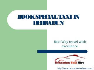 BOOKSPECIALTAXIIN
DEHRADUN
Best Way travel with
excellence
http://www.dehraduntaxihire.com/
 