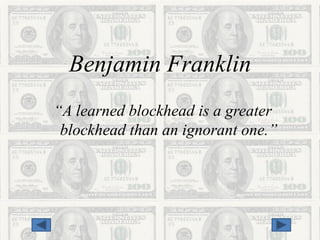 Benjamin Franklin
“A learned blockhead is a greater
 blockhead than an ignorant one.”
 