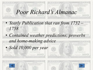 Poor Richard’s Almanac
• Yearly Publication that ran from 1732 –
  1758
• Contained weather predictions, proverbs
  and home-making advice
• Sold 10,000 per year
 