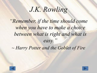 J.K. Rowling
“Remember, if the time should come
   when you have to make a choice
  between what is right and what is
               easy.”
 ~ Harry Potter and the Goblet of Fire
 