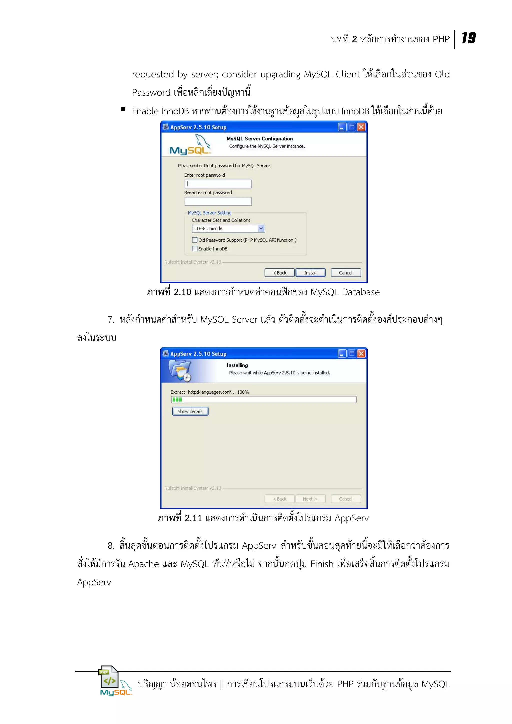 บทที่ 2 หลักการทางานของ PHP 19
requested by server; consider upgrading MySQL Client ให้เลือกในส่วนของ Old
Password เพื่อหลีกเลี่ยงปัญหานี้
 Enable InnoDB หากท่านต้องการใช้งานฐานข้อมูลในรูปแบบ InnoDB ให้เลือกในส่วนนี้ด้วย

ภาพที่ 2.10 แสดงการกาหนดค่าคอนฟิกของ MySQL Database
7. หลังกาหนดค่าสาหรับ MySQL Server แล้ว ตัวติดตั้งจะดาเนินการติดตั้งองค์ประกอบต่างๆ
ลงในระบบ

ภาพที่ 2.11 แสดงการดาเนินการติดตั้งโปรแกรม AppServ
8. สิ้นสุดขั้นตอนการติดตั้งโปรแกรม AppServ สาหรับขั้นตอนสุดท้ายนี้จะมีให้เลือกว่าต้องการ
สั่งให้มีการรัน Apache และ MySQL ทันทีหรือไม่ จากนั้นกดปุ่ม Finish เพื่อเสร็จสิ้นการติดตั้งโปรแกรม
AppServ

ปริญญา น้อยดอนไพร || การเขียนโปรแกรมบนเว็บด้วย PHP ร่วมกับฐานข้อมูล MySQL

 