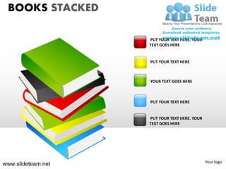 BOOKS STACKED

                    PUT YOUR TEXT HERE. YOUR
                    TEXT GOES HERE


                    PUT YOUR TEXT HERE



                    YOUR TEXT GOES HERE



                    PUT YOUR TEXT HERE


                    PUT YOUR TEXT HERE. YOUR
                    TEXT GOES HERE




                                               Your logo
www.slideteam.net
 