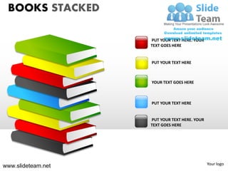 BOOKS STACKED

                    PUT YOUR TEXT HERE. YOUR
                    TEXT GOES HERE


                    PUT YOUR TEXT HERE



                    YOUR TEXT GOES HERE



                    PUT YOUR TEXT HERE


                    PUT YOUR TEXT HERE. YOUR
                    TEXT GOES HERE




                                               Your logo
www.slideteam.net
 