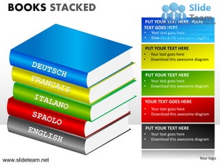 BOOKS STACKED
                    PUT YOUR TEXT HERE. YOUR
                    TEXT GOES HERE
                    •     Your text goes here
                    •     Download this awesome diagram

                    PUT YOUR TEXT HERE
                    •     Your text goes here
                    •     Download this awesome diagram


                    PUT YOUR TEXT HERE
                    •     Your text goes here
                    •     Download this awesome diagram


                    YOUR TEXT GOES HERE
                    •     Your text goes here
                    •     Download this awesome diagram


                        PUT YOUR TEXT HERE
                    •     Your text goes here
                    •     Download this awesome diagram



                                                  Your logo
www.slideteam.net
 