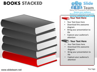 BOOKS STACKED

                           Your Text Here
                    •   Your Text Goes here
                    •   Download this awesome
                        diagram
                    •   Bring your presentation to
                        life
                    •   Capture your audience’s
                        attention
                           Your Text Here
                    •   Your Text Goes here
                    •   Download this awesome
                        diagram
                    •   Bring your presentation to
                        life
                    •   Capture your audience’s
                        attention



                                               Your logo
www.slideteam.net
 