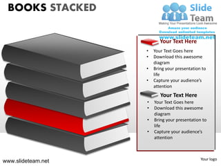 BOOKS STACKED

                           Your Text Here
                    •   Your Text Goes here
                    •   Download this awesome
                        diagram
                    •   Bring your presentation to
                        life
                    •   Capture your audience’s
                        attention
                           Your Text Here
                    •   Your Text Goes here
                    •   Download this awesome
                        diagram
                    •   Bring your presentation to
                        life
                    •   Capture your audience’s
                        attention



                                               Your logo
www.slideteam.net
 