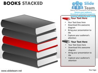 BOOKS STACKED

                           Your Text Here
                    •   Your Text Goes here
                    •   Download this awesome
                        diagram
                    •   Bring your presentation to
                        life
                    •   Capture your audience’s
                        attention
                           Your Text Here
                    •   Your Text Goes here
                    •   Download this awesome
                        diagram
                    •   Bring your presentation to
                        life
                    •   Capture your audience’s
                        attention



                                               Your logo
www.slideteam.net
 