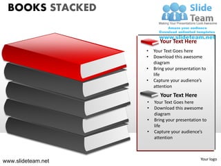 BOOKS STACKED

                           Your Text Here
                    •   Your Text Goes here
                    •   Download this awesome
                        diagram
                    •   Bring your presentation to
                        life
                    •   Capture your audience’s
                        attention
                           Your Text Here
                    •   Your Text Goes here
                    •   Download this awesome
                        diagram
                    •   Bring your presentation to
                        life
                    •   Capture your audience’s
                        attention



                                               Your logo
www.slideteam.net
 