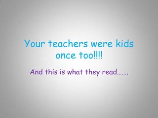 Your teachers were kids
       once too!!!!
 And this is what they read…….
 