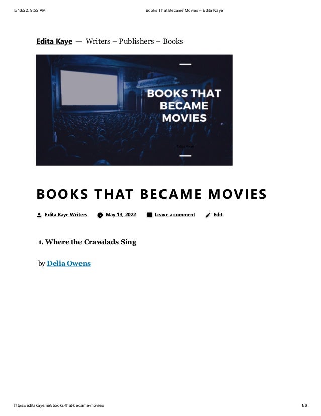 5/13/22, 9:52 AM Books That Became Movies – Edita Kaye
https://editakaye.net/books-that-became-movies/ 1/6
1. Where the Crawdads Sing 
by Delia Owens 
BOOKS THAT BECAME MOVIES
Edita Kaye Writers 	 May 13, 2022 	 Leave a comment 
 Edit
Edita Kaye


 — 
Writers – Publishers – Books
 