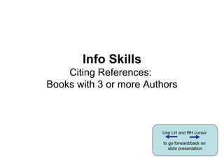 Info Skills Citing References:  Books with 3 or more Authors Use LH and RH cursor  to go forward/back on  slide presentation 