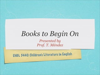 Books to Begin On
                    Presented by
                   Prof. T. Méndez

ENGL 3440 C h ildren’s Li te ratu re in Engl ish
 