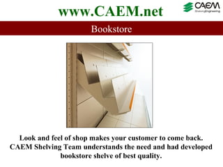 www.CAEM.net
                      Bookstore




  Look and feel of shop makes your customer to come back.
CAEM Shelving Team understands the need and had developed
              bookstore shelve of best quality.
 