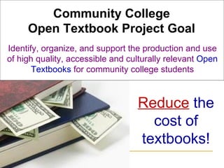 Community College Open Textbook Project Goal Identify, organize, and support the production and use of high quality, accessible and culturally relevant  Open Textbooks  for community college students Reduce  the cost of textbooks! 