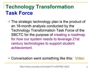 Technology Transformation Task Force The strategic technology plan is the product of an 18-month analysis conducted by the Technology Transformation Task Force of the SBCTC for the purpose of  creating a roadmap for how our system needs to leverage 21st century technologies to support student achievement. Conversation went something like this:  Video http://www.youtube.com/watch?v=e50YBu14j3U  