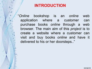 INTRODUCTION
“Online bookshop is an online web
application where a customer can
purchase books online through a web
browser. The main aim of this project is to
create a website where a customer can
visit and buy books online and have it
delivered to his or her doorsteps..”
 