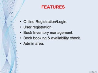 FEATURES
• Online Registration/Login.
• User registration.
• Book Inventory management.
• Book booking & availability check.
• Admin area.
 