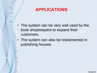 APPLICATIONS
• The system can be very well used by the
book shopkeepers to expand their
customers.
• The system can also be implemented in
publishing houses.
 