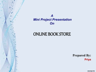 A
Mini Project Presentation
On
ONLINE BOOK STORE
Prepared By:
Priya
 