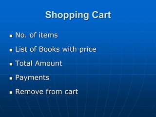 Shopping Cart
 No. of items
 List of Books with price
 Total Amount
 Payments
 Remove from cart
 