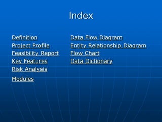 Index
Definition Data Flow Diagram
Project Profile Entity Relationship Diagram
Feasibility Report Flow Chart
Key Features Data Dictionary
Risk Analysis
Modules
 