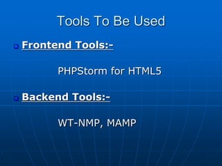 Tools To Be Used
 Frontend Tools:-
PHPStorm for HTML5
 Backend Tools:-
WT-NMP, MAMP
 