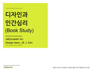 디자인과
인간심리
(Book Study)
Jellycoaster Inc.
Design team_ M. J. Kim




                         서울시 마포구 상암동 누리꿈스퀘어 연구개발타워 1111호
 
