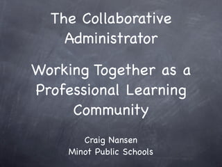 The Collaborative
    Administrator

Working Together as a
Professional Learning
     Community
       Craig Nansen
    Minot Public Schools
 