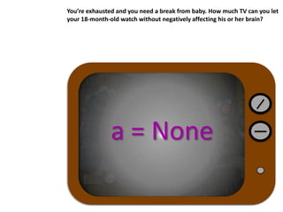 You’re exhausted and you need a break from baby. How much TV can you let
your 18-month-old watch without negatively affecting his or her brain?
a = None
 