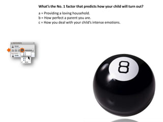 What’s the No. 1 factor that predicts how your child will turn out?
a = Providing a loving household.
b = How perfect a parent you are.
c = How you deal with your child’s intense emotions.
 