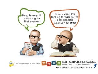 At James Madison University’s Memorial Hall
Look for reminders in your email!
Part 2 – April 20th, 10:00-3:30 (face to face)
Part 3 – May 21st, 2:30-4:00 (online)
Hey, Jeremy,
this was a great
first session!
It sure was! I’m
looking forward to the
next session
April 20th @ JMU!
 