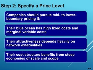 Companies should pursue mid- to lower-
boundary pricing if:
Their blue ocean has high fixed costs and
marginal variable co...
