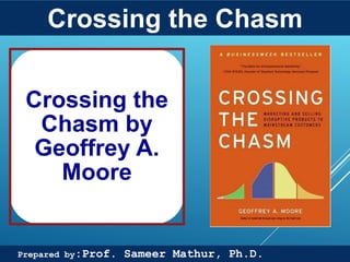 Prof. Sameer Mathur, Ph.D.
Crossing the
Chasm by
Geoffrey A.
Moore
Crossing the Chasm
11
Prepared by:Prof. Sameer Mathur, Ph.D.
 
