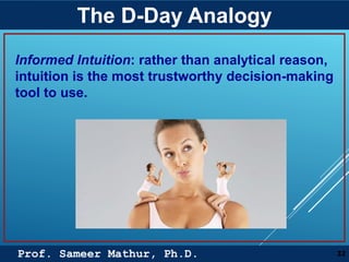 Prof. Sameer Mathur, Ph.D.
The D-Day Analogy
32
Informed Intuition: rather than analytical reason,
intuition is the most trustworthy decision-making
tool to use.
 