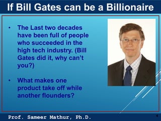 Prof. Sameer Mathur, Ph.D.
If Bill Gates can be a Billionaire
4
• The Last two decades
have been full of people
who succeeded in the
high tech industry. (Bill
Gates did it, why can’t
you?)
• What makes one
product take off while
another flounders?
 