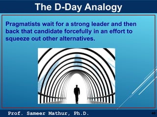 Prof. Sameer Mathur, Ph.D.
The D-Day Analogy
40
Pragmatists wait for a strong leader and then
back that candidate forcefully in an effort to
squeeze out other alternatives.
 
