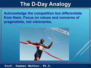 Prof. Sameer Mathur, Ph.D.
The D-Day Analogy
43
Acknowledge the competition but differentiate
from them. Focus on values and concerns of
pragmatists, not visionaries.
 