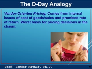 Prof. Sameer Mathur, Ph.D.
The D-Day Analogy
47
Vendor-Oriented Pricing: Comes from internal
issues of cost of goods/sales and promised rate
of return. Worst basis for pricing decisions in the
chasm.
 