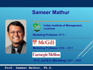 55
Prof. Sameer Mathur, Ph.D.
Sameer Mathur
Indian Institute of Management,
Lucknow
Marketing Professor 2013 –
Marketing Professor 2009 – 2013
Ph.D. and M.S. (Marketing) 2003 – 2009
 